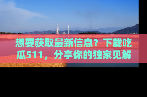 想要获取最新信息?下载吃瓜511,分享你的独家见解!