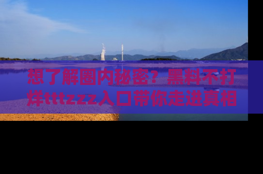 想了解圈内秘密?黑料不打烊tttzzz入口带你走进真相世界,赶紧浏览网址!