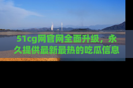 51cg网官网全面升级，永久提供最新最热的吃瓜信息，助你永远走在潮流前端！
