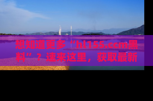想知道更多“hl155.ccm黑料”?速来这里,获取最新入口和网址,不看可惜哦!
