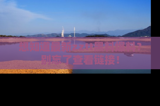 想知道最新zztt黑料爆料?别忘了查看链接!