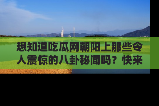 想知道吃瓜网朝阳上那些令人震惊的八卦秘闻吗?快来看看!