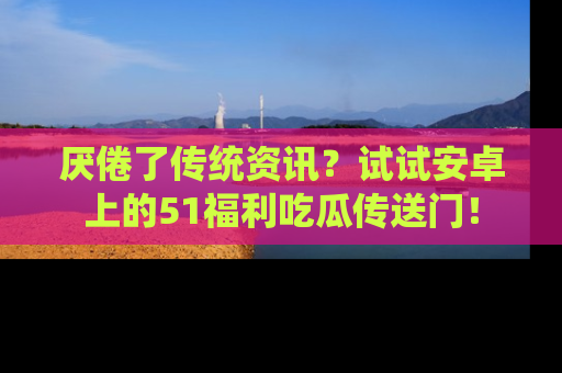厌倦了传统资讯?试试安卓上的51福利吃瓜传送门!