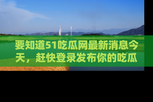 要知道51吃瓜网最新消息今天，赶快登录发布你的吃瓜体验吧！