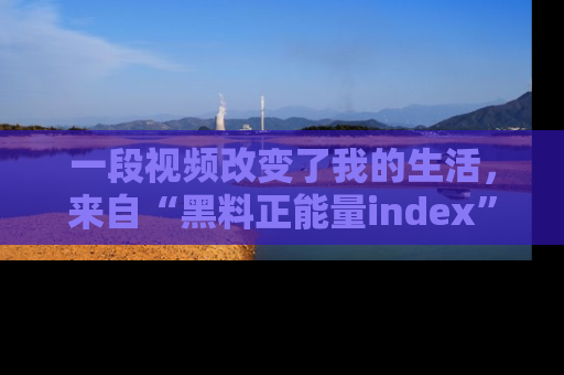 一段视频改变了我的生活,来自“黑料正能量index”的真实分享