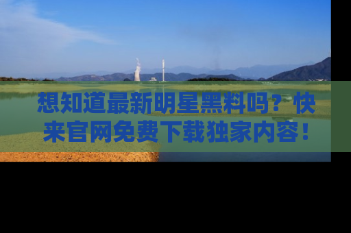 想知道最新明星黑料吗?快来官网免费下载独家内容!