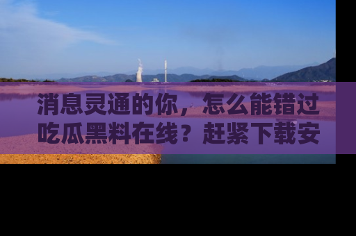 消息灵通的你,怎么能错过吃瓜黑料在线?赶紧下载安装苹果版,瓜果随手可得!