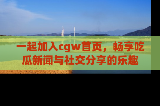 一起加入cgw首页,畅享吃瓜新闻与社交分享的乐趣