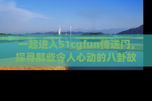 一起进入51cgfun传送门,探寻那些令人心动的八卦故事吧!