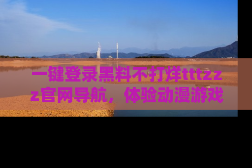 一键登录黑料不打烊tttzzz官网导航,体验动漫游戏风格黑料盛宴