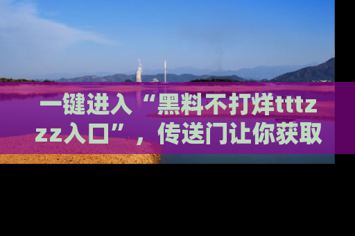 一键进入“黑料不打烊tttzzz入口”，传送门让你获取即时娱乐新闻