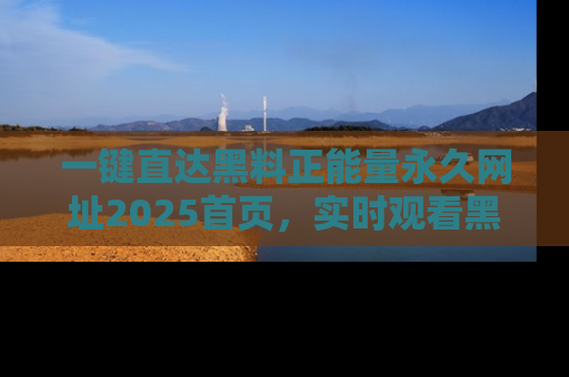 一键直达黑料正能量永久网址2025首页,实时观看黑料大汇总