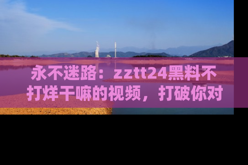 永不迷路:zztt24黑料不打烊干嘛的视频,打破你对吃瓜的固有认知!
