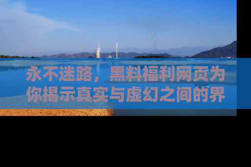 永不迷路,黑料福利网页为你揭示真实与虚幻之间的界限