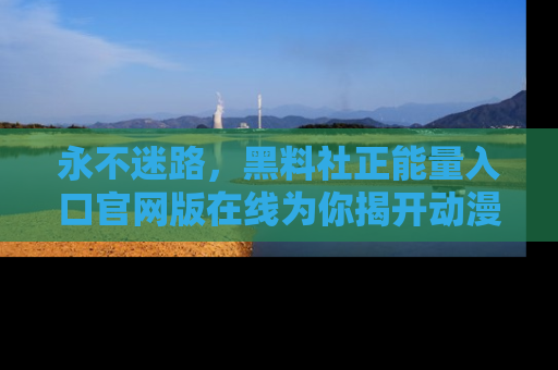 永不迷路,黑料社正能量入口官网版在线为你揭开动漫游戏的神秘面纱