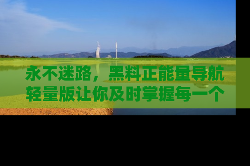 永不迷路,黑料正能量导航轻量版让你及时掌握每一个劲爆消息!