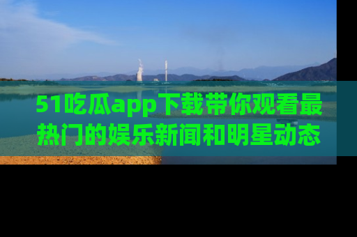 51吃瓜app下载带你观看最热门的娱乐新闻和明星动态