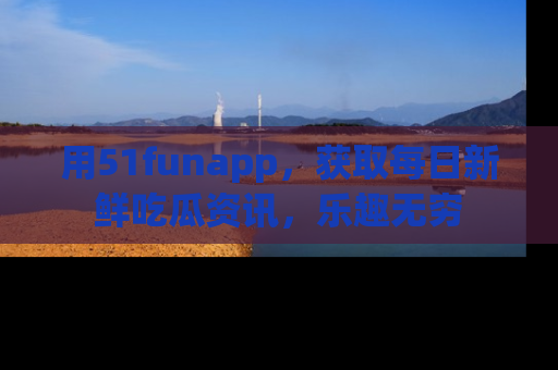 用51funapp,获取每日新鲜吃瓜资讯,乐趣无穷