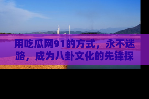 用吃瓜网91的方式,永不迷路,成为八卦文化的先锋探索者