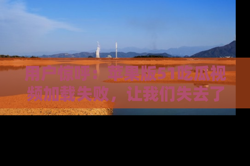 用户惊呼:苹果版51吃瓜视频加载失败,让我们失去了宝贵资源!