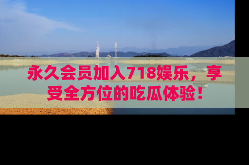 永久会员加入718娱乐,享受全方位的吃瓜体验!