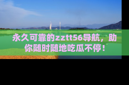 永久可靠的zztt56导航,助你随时随地吃瓜不停!