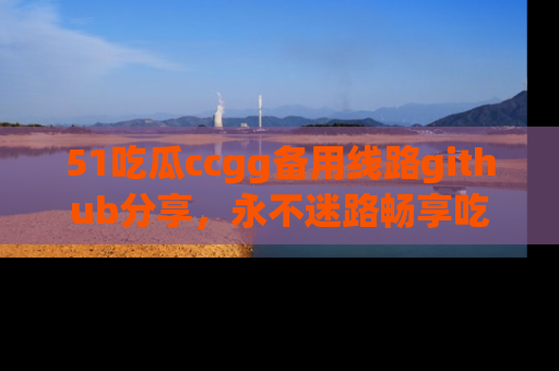 51吃瓜ccgg备用线路github分享，永不迷路畅享吃瓜乐趣
