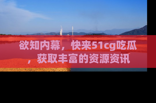 欲知内幕,快来51cg吃瓜,获取丰富的资源资讯