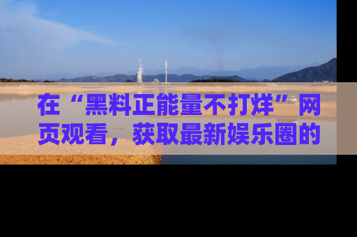 在“黑料正能量不打烊”网页观看，获取最新娱乐圈的正能量与黑料揭秘！