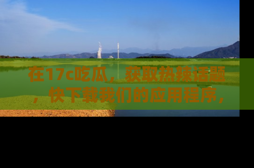 在17c吃瓜,获取热辣话题,快下载我们的应用程序,地址轻松找到!