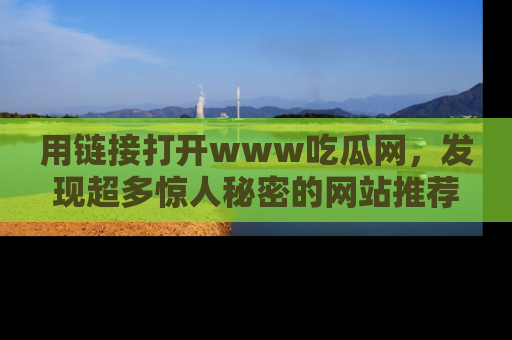 用链接打开www吃瓜网,发现超多惊人秘密的网站推荐!