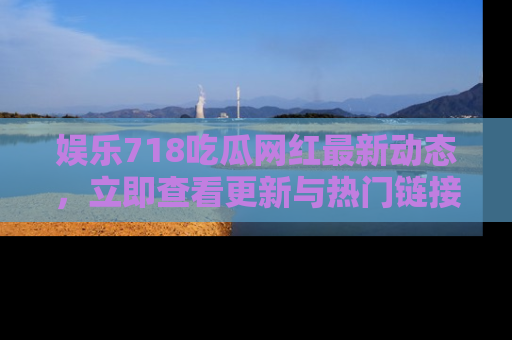 娱乐718吃瓜网红最新动态,立即查看更新与热门链接吧!