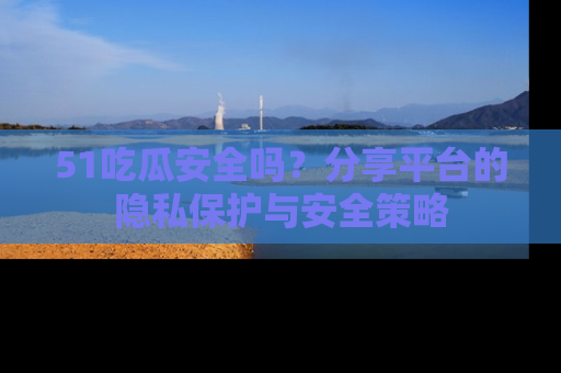 51吃瓜安全吗?分享平台的隐私保护与安全策略