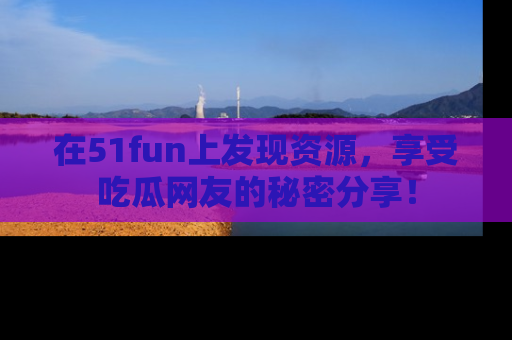 在51fun上发现资源，享受吃瓜网友的秘密分享！