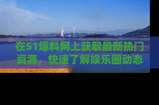 在51爆料网上获取最新热门资源,快速了解娱乐圈动态