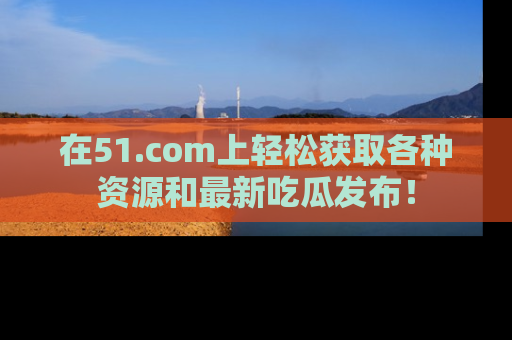 在51.com上轻松获取各种资源和最新吃瓜发布!
