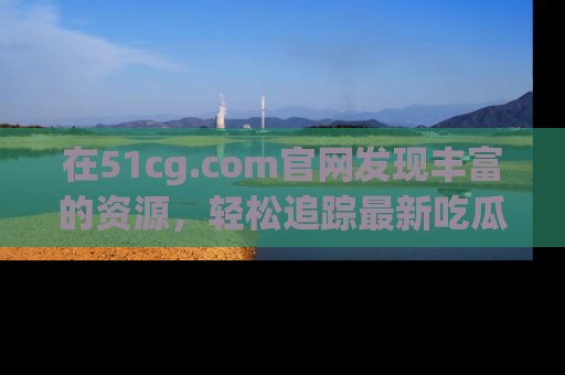 在51cg.com官网发现丰富的资源,轻松追踪最新吃瓜热点
