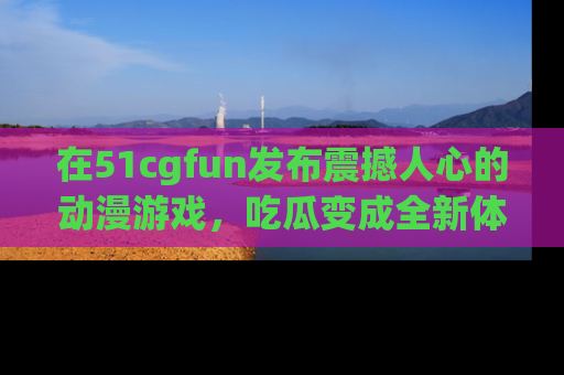 在51cgfun发布震撼人心的动漫游戏，吃瓜变成全新体验
