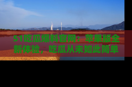 51吃瓜爆料官网:苹果版全新体验,吃瓜从未如此简单