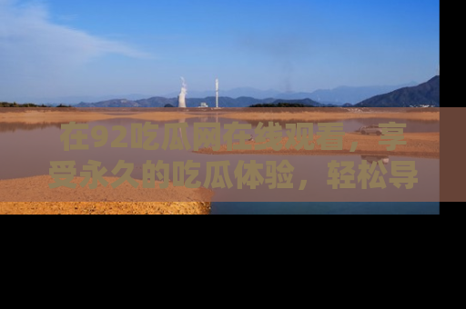 在92吃瓜网在线观看,享受永久的吃瓜体验,轻松导航追踪热门话题!