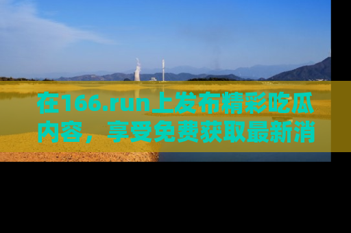 在166.run上发布精彩吃瓜内容，享受免费获取最新消息的乐趣！