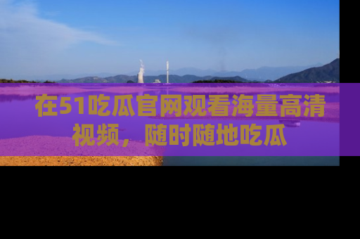 在51吃瓜官网观看海量高清视频,随时随地吃瓜