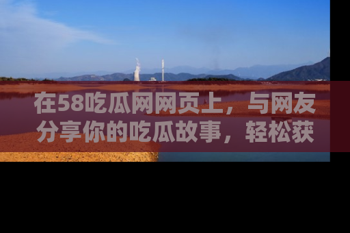 在58吃瓜网网页上,与网友分享你的吃瓜故事,轻松获取热门趣闻