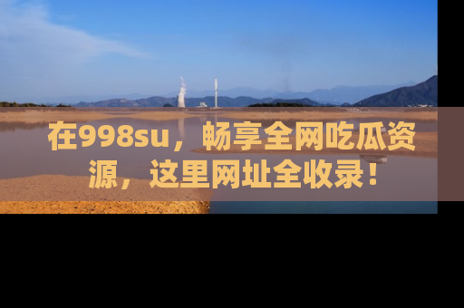 在998su,畅享全网吃瓜资源,这里网址全收录!
