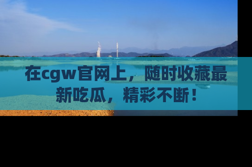 在cgw官网上,随时收藏最新吃瓜,精彩不断!