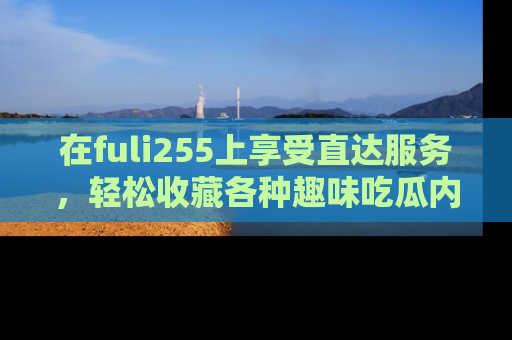 在fuli255上享受直达服务,轻松收藏各种趣味吃瓜内容,陪你欢笑!