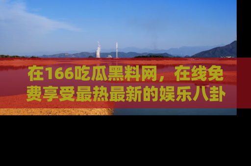 在166吃瓜黑料网,在线免费享受最热最新的娱乐八卦!