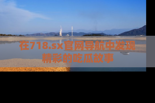 在718.sx官网导航中发现精彩的吃瓜故事