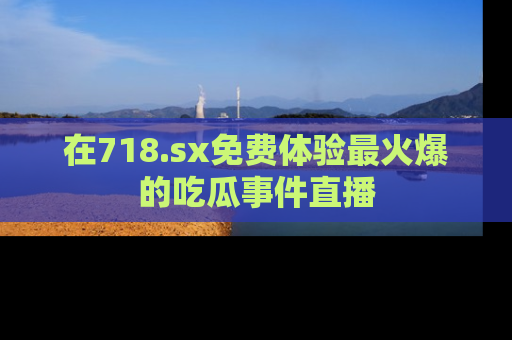 在718.sx免费体验最火爆的吃瓜事件直播