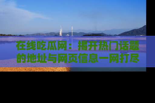 在线吃瓜网：揭开热门话题的地址与网页信息一网打尽